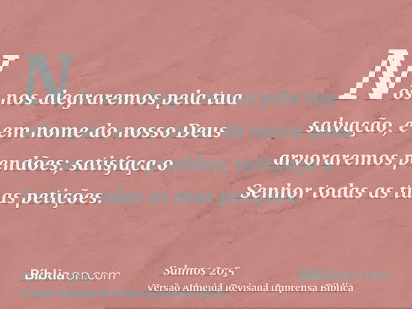 Nós nos alegraremos pela tua salvação, e em nome do nosso Deus arvoraremos pendões; satisfaça o Senhor todas as tuas petições.