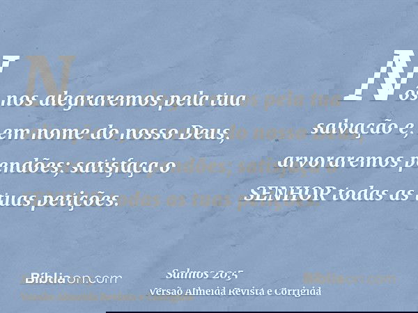 Nós nos alegraremos pela tua salvação e, em nome do nosso Deus, arvoraremos pendões; satisfaça o SENHOR todas as tuas petições.
