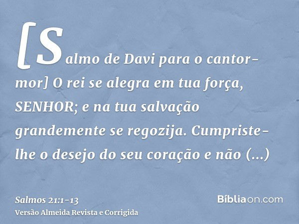 [Salmo de Davi para o cantor-mor] O rei se alegra em tua força, SENHOR; e na tua salvação grandemente se regozija.Cumpriste-lhe o desejo do seu coração e não de