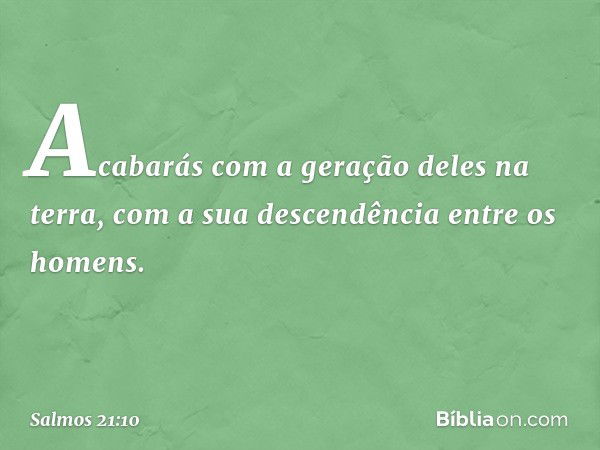 Acabarás com a geração deles na terra,
com a sua descendência entre os homens. -- Salmo 21:10