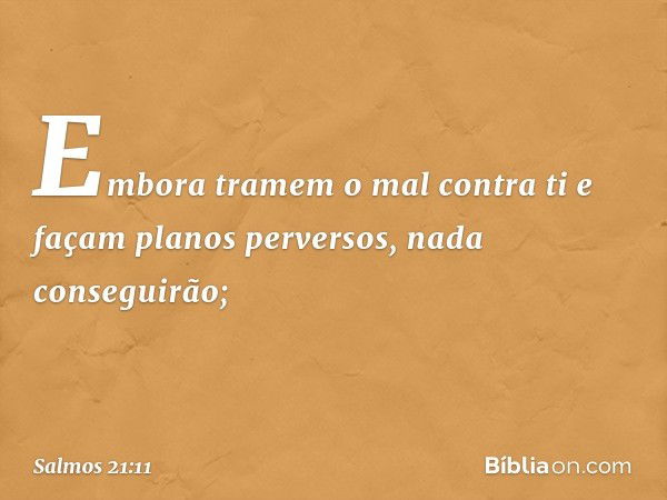 Embora tramem o mal contra ti
e façam planos perversos,
nada conseguirão; -- Salmo 21:11