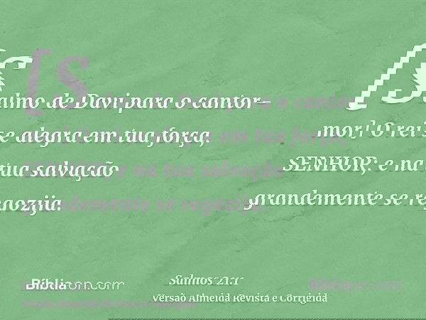 [Salmo de Davi para o cantor-mor] O rei se alegra em tua força, SENHOR; e na tua salvação grandemente se regozija.
