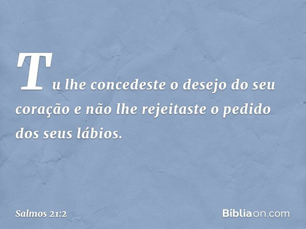 Tu lhe concedeste o desejo do seu coração
e não lhe rejeitaste o pedido
dos seus lábios. -- Salmo 21:2