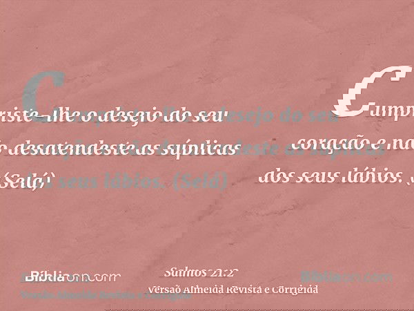 Cumpriste-lhe o desejo do seu coração e não desatendeste as súplicas dos seus lábios. (Selá)