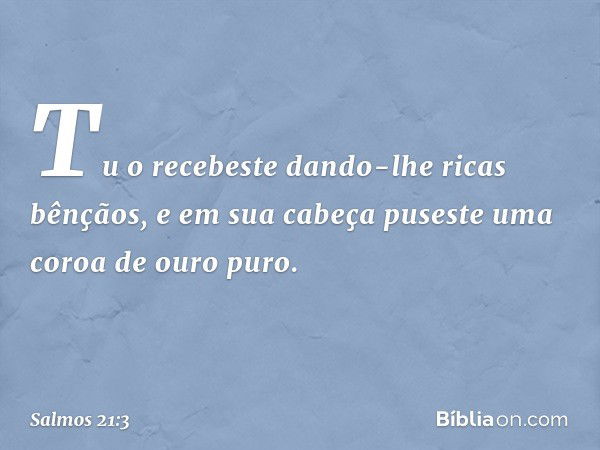 Tu o recebeste dando-lhe ricas bênçãos,
e em sua cabeça
puseste uma coroa de ouro puro. -- Salmo 21:3