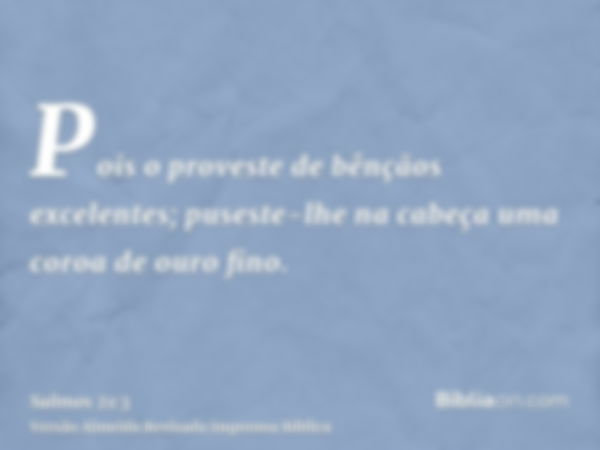 Pois o proveste de bênçãos excelentes; puseste-lhe na cabeça uma coroa de ouro fino.