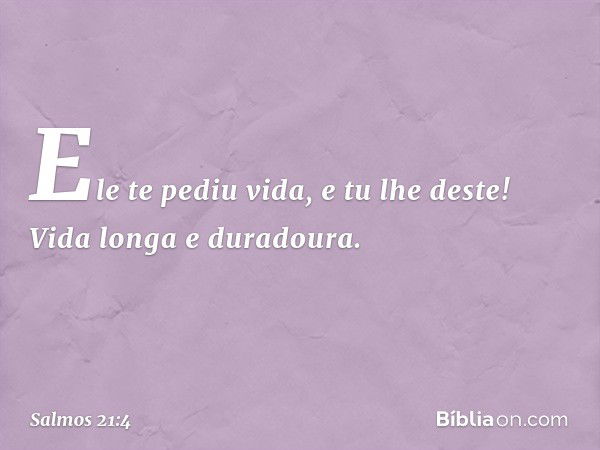 Ele te pediu vida, e tu lhe deste!
Vida longa e duradoura. -- Salmo 21:4