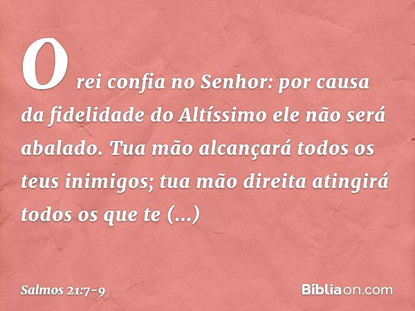 O rei confia no Senhor:
por causa da fidelidade do Altíssimo
ele não será abalado. Tua mão alcançará todos os teus inimigos;
tua mão direita atingirá todos os q