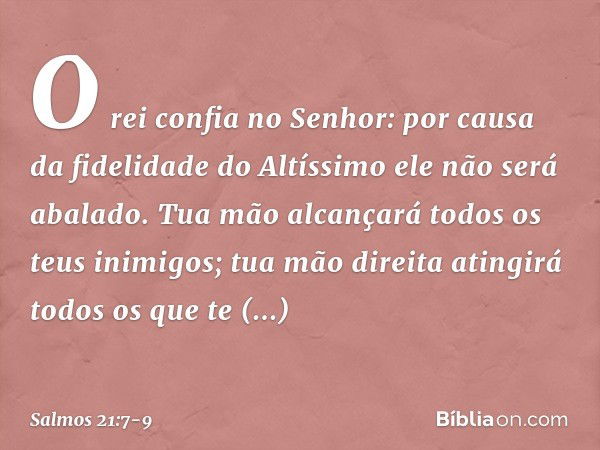 O rei confia no Senhor:
por causa da fidelidade do Altíssimo
ele não será abalado. Tua mão alcançará todos os teus inimigos;
tua mão direita atingirá todos os q