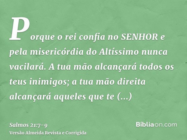 Porque o rei confia no SENHOR e pela misericórdia do Altíssimo nunca vacilará.A tua mão alcançará todos os teus inimigos; a tua mão direita alcançará aqueles qu