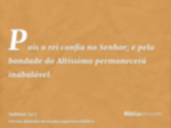 Pois o rei confia no Senhor; e pela bondade do Altíssimo permanecerá inabalável.