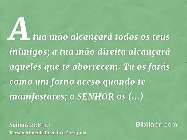 A tua mão alcançará todos os teus inimigos; a tua mão direita alcançará aqueles que te aborrecem.Tu os farás como um forno aceso quando te manifestares; o SENHO