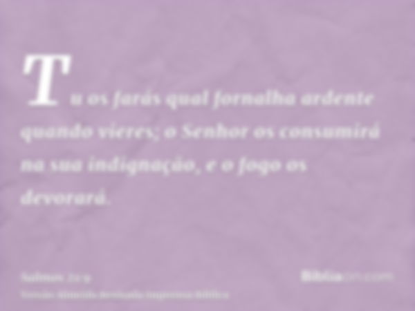 Tu os farás qual fornalha ardente quando vieres; o Senhor os consumirá na sua indignação, e o fogo os devorará.