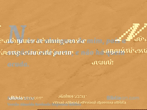 Não te alongues de mim, pois a angústia está perto, e não há quem acuda.