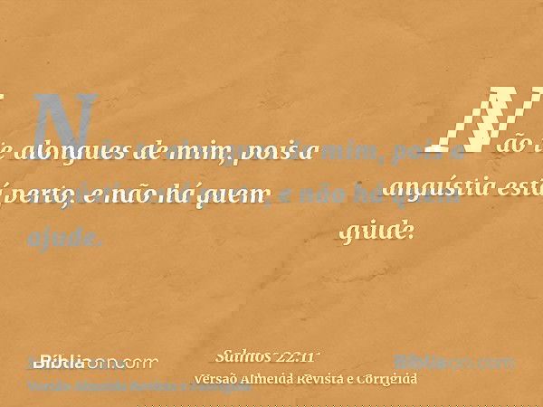 Não te alongues de mim, pois a angústia está perto, e não há quem ajude.