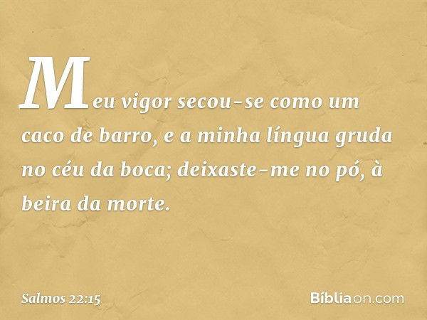 Meu vigor secou-se como um caco de barro,
e a minha língua gruda no céu da boca;
deixaste-me no pó, à beira da morte. -- Salmo 22:15