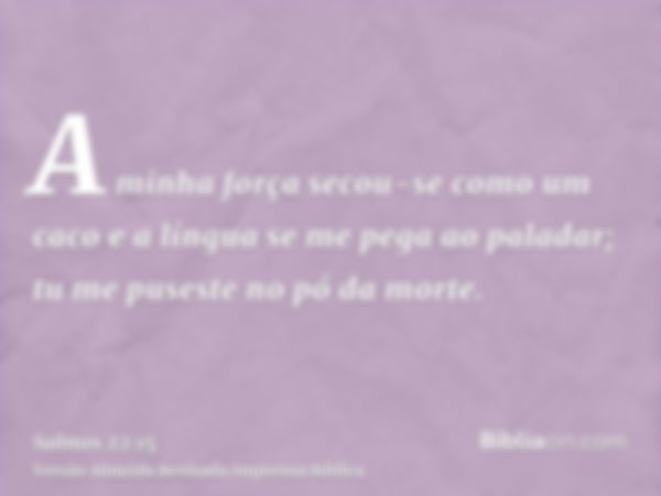 A minha força secou-se como um caco e a língua se me pega ao paladar; tu me puseste no pó da morte.