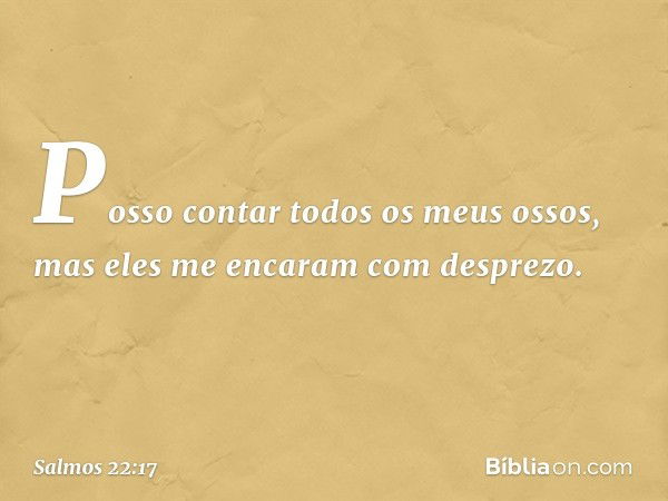 Posso contar todos os meus ossos,
mas eles me encaram com desprezo. -- Salmo 22:17