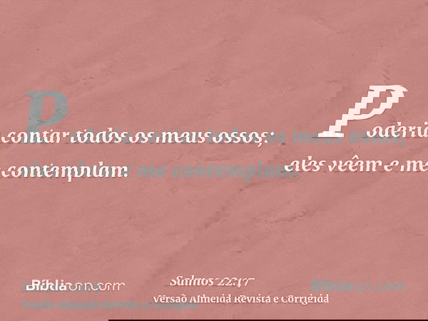 Poderia contar todos os meus ossos; eles vêem e me contemplam.