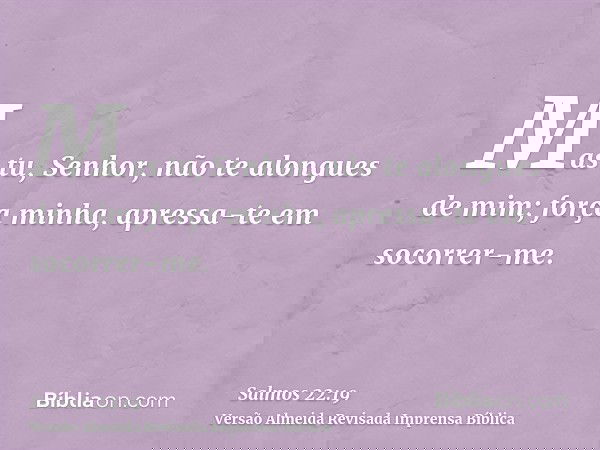 Mas tu, Senhor, não te alongues de mim; força minha, apressa-te em socorrer-me.