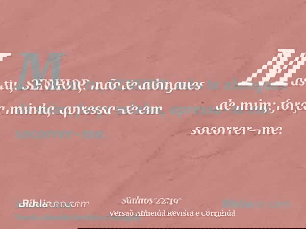 Mas tu, SENHOR, não te alongues de mim; força minha, apressa-te em socorrer-me.
