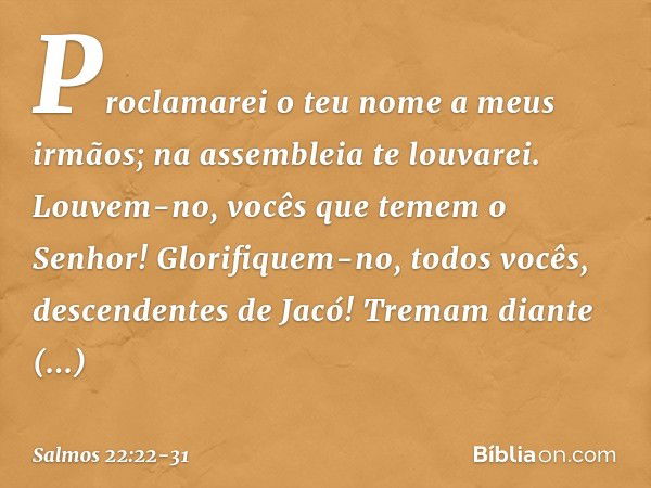 Proclamarei o teu nome a meus irmãos;
na assembleia te louvarei. Louvem-no, vocês que temem o Senhor!
Glorifiquem-no, todos vocês,
descendentes de Jacó!
Tremam 