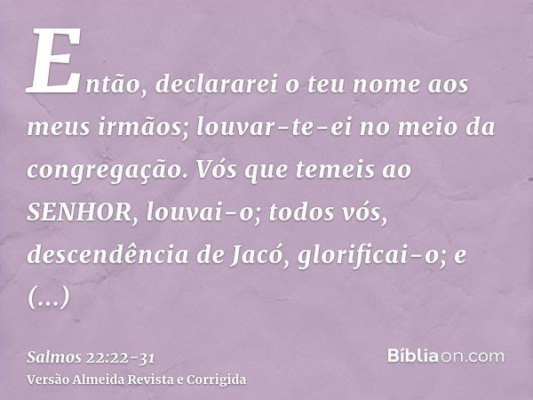 Então, declararei o teu nome aos meus irmãos; louvar-te-ei no meio da congregação.Vós que temeis ao SENHOR, louvai-o; todos vós, descendência de Jacó, glorifica