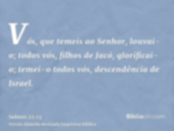 Vós, que temeis ao Senhor, louvai-o; todos vós, filhos de Jacó, glorificai-o; temei-o todos vós, descendência de Israel.