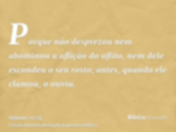 Porque não desprezou nem abominou a aflição do aflito, nem dele escondeu o seu rosto; antes, quando ele clamou, o ouviu.