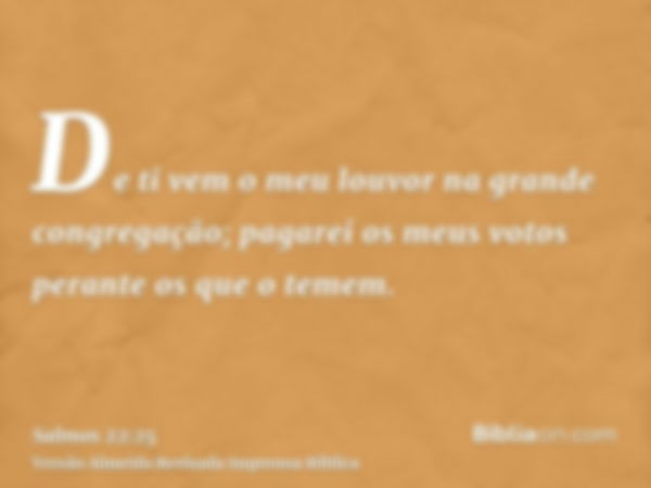 De ti vem o meu louvor na grande congregação; pagarei os meus votos perante os que o temem.