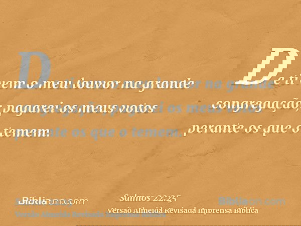 De ti vem o meu louvor na grande congregação; pagarei os meus votos perante os que o temem.