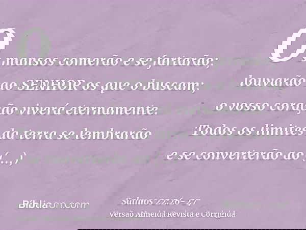 Os mansos comerão e se fartarão; louvarão ao SENHOR os que o buscam; o vosso coração viverá eternamente.Todos os limites da terra se lembrarão e se converterão