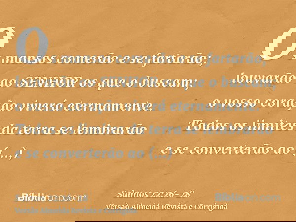 Os mansos comerão e se fartarão; louvarão ao SENHOR os que o buscam; o vosso coração viverá eternamente.Todos os limites da terra se lembrarão e se converterão