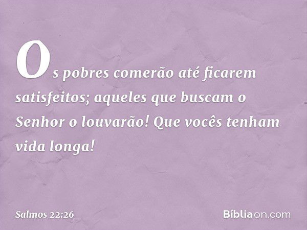 Os pobres comerão até ficarem satisfeitos;
aqueles que buscam o Senhor o louvarão!
Que vocês tenham vida longa! -- Salmo 22:26