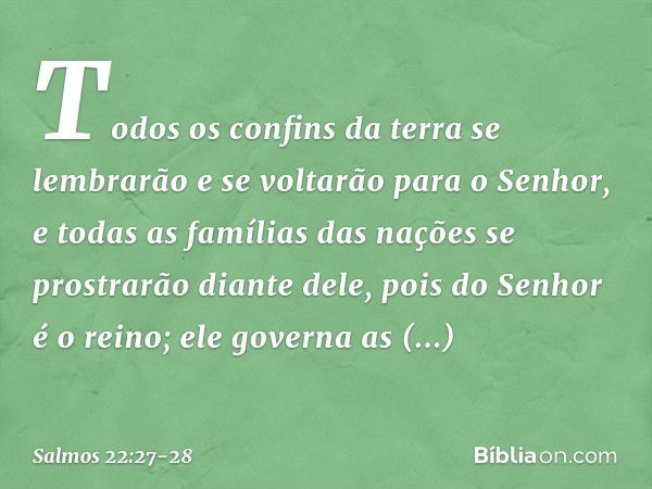 Todos os confins da terra
se lembrarão e se voltarão para o Senhor,
e todas as famílias das nações
se prostrarão diante dele, pois do Senhor é o reino;
ele gove