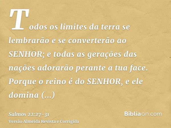 Todos os limites da terra se lembrarão e se converterão ao SENHOR; e todas as gerações das nações adorarão perante a tua face.Porque o reino é do SENHOR, e ele 