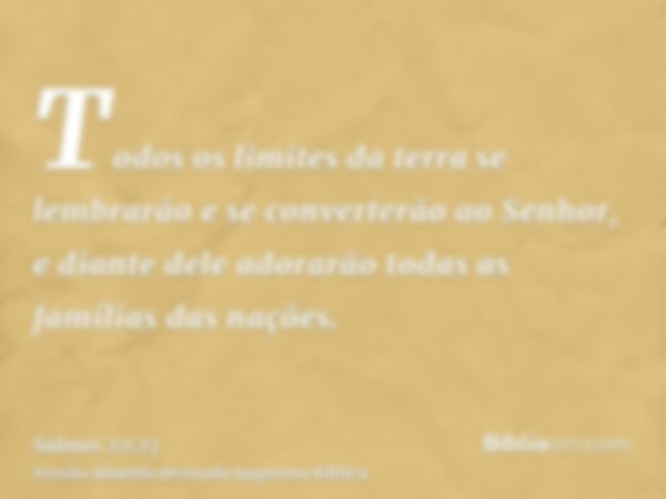 Todos os limites da terra se lembrarão e se converterão ao Senhor, e diante dele adorarão todas as famílias das nações.