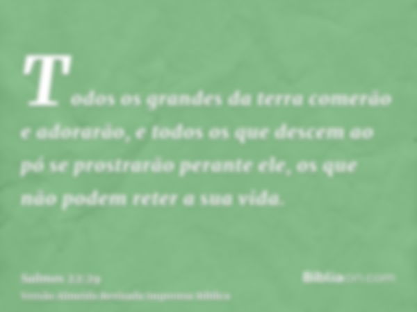 Todos os grandes da terra comerão e adorarão, e todos os que descem ao pó se prostrarão perante ele, os que não podem reter a sua vida.