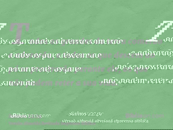 Todos os grandes da terra comerão e adorarão, e todos os que descem ao pó se prostrarão perante ele, os que não podem reter a sua vida.