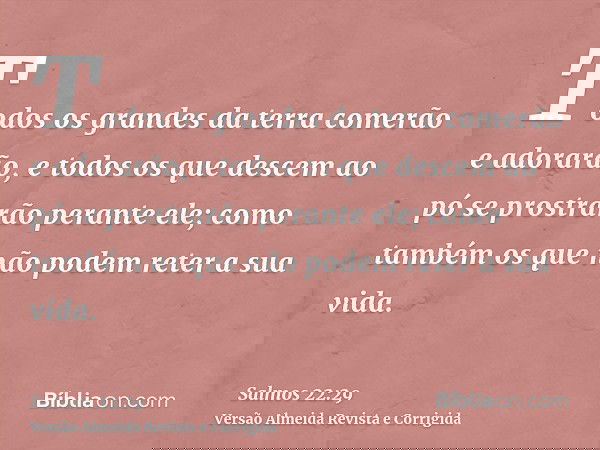 Todos os grandes da terra comerão e adorarão, e todos os que descem ao pó se prostrarão perante ele; como também os que não podem reter a sua vida.