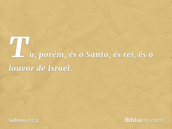 Tu, porém, és o Santo,
és rei, és o louvor de Israel. -- Salmo 22:3