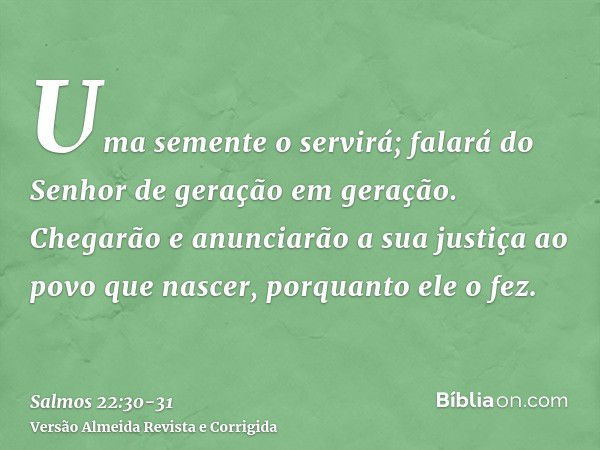 Uma semente o servirá; falará do Senhor de geração em geração.Chegarão e anunciarão a sua justiça ao povo que nascer, porquanto ele o fez.