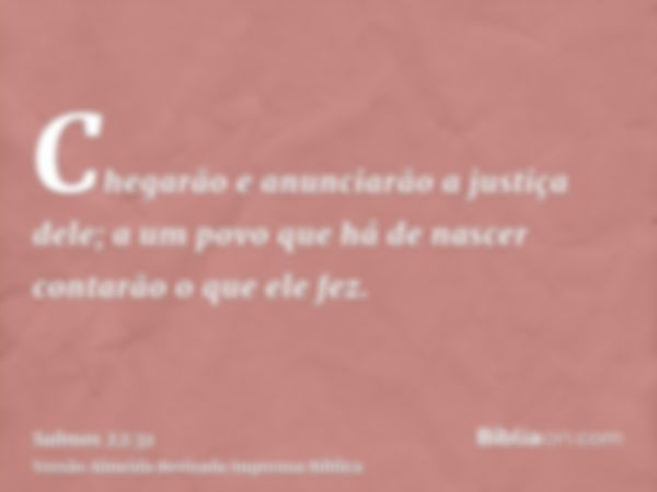 Chegarão e anunciarão a justiça dele; a um povo que há de nascer contarão o que ele fez.