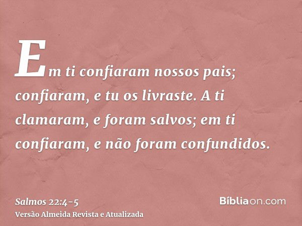 Em ti confiaram nossos pais; confiaram, e tu os livraste.A ti clamaram, e foram salvos; em ti confiaram, e não foram confundidos.