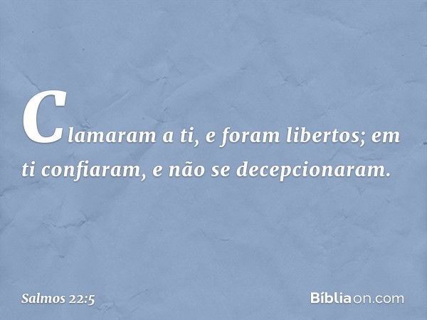 Clamaram a ti, e foram libertos;
em ti confiaram, e não se decepcionaram. -- Salmo 22:5