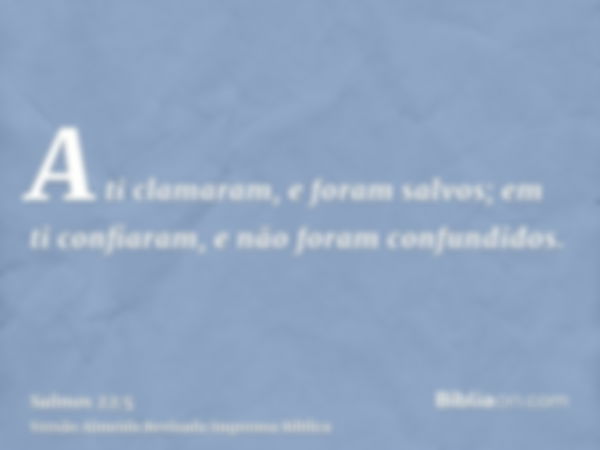 A ti clamaram, e foram salvos; em ti confiaram, e não foram confundidos.