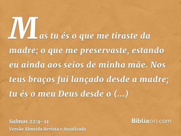 Mas tu és o que me tiraste da madre; o que me preservaste, estando eu ainda aos seios de minha mãe.Nos teus braços fui lançado desde a madre; tu és o meu Deus d