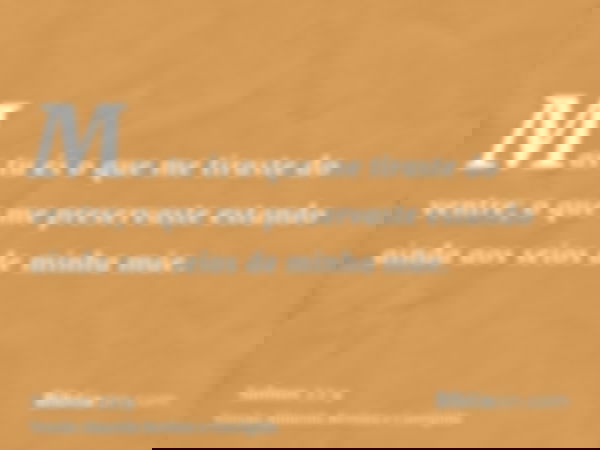 Mas tu és o que me tiraste do ventre; o que me preservaste estando ainda aos seios de minha mãe.