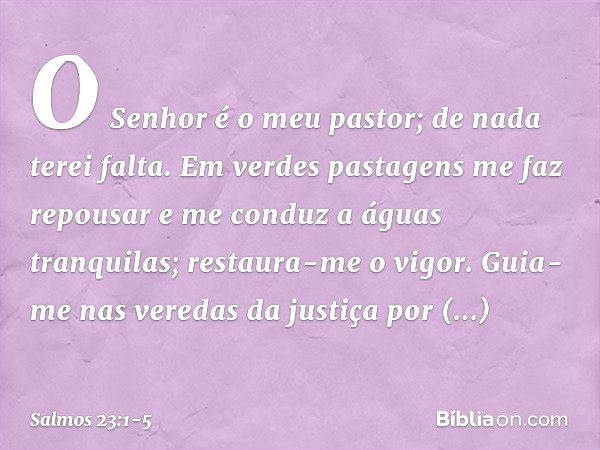 O Senhor é o meu pastor; de nada terei falta. Em verdes pastagens me faz repousar
e me conduz a águas tranquilas; restaura-me o vigor.
Guia-me nas veredas da ju