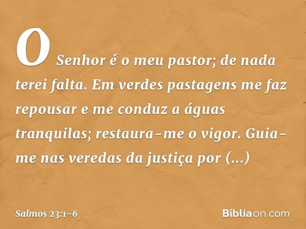 O Senhor é o meu pastor; de nada terei falta. Em verdes pastagens me faz repousar
e me conduz a águas tranquilas; restaura-me o vigor.
Guia-me nas veredas da ju